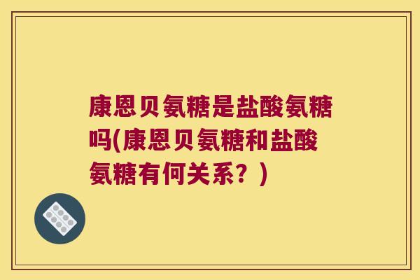 康恩贝氨糖是盐酸氨糖吗(康恩贝氨糖和盐酸氨糖有何关系?) 康恩贝氨糖是盐酸氨糖吗(康恩贝氨糖和盐酸氨糖有何关系?)