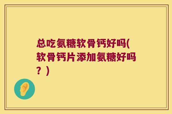 总吃氨糖软骨钙好吗(软骨钙片添加氨糖好吗?) 总吃氨糖软骨钙好吗(软骨钙片添加氨糖好吗?)