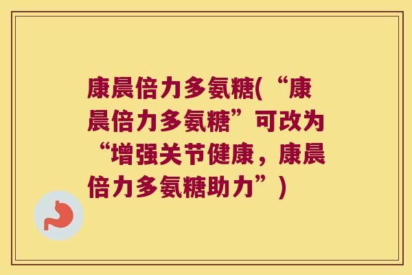 康晨倍力多氨糖(“康晨倍力多氨糖”可改为“增强关节健康,康晨倍力多氨糖助力”) 康晨倍力多氨糖(“康晨倍力多氨糖”可改为“增强关节健康,康晨倍力多氨糖助力”)