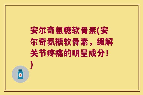 安尔奇氨糖软骨素(安尔奇氨糖软骨素,缓解关节的明星成分!) 安尔奇氨糖软骨素(安尔奇氨糖软骨素,缓解关节的明星成分!)