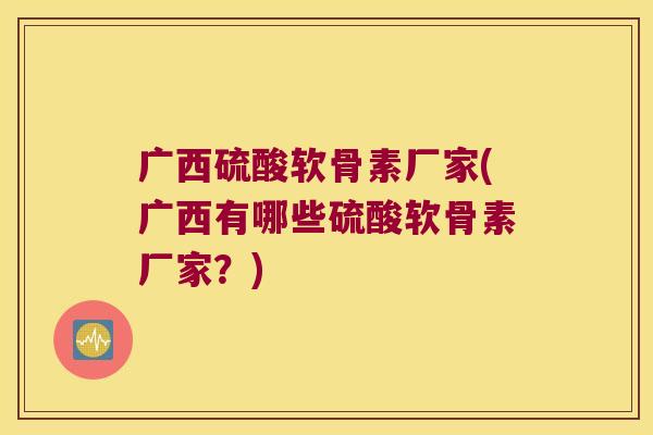 广西硫酸软骨素厂家(广西有哪些硫酸软骨素厂家?) 广西硫酸软骨素厂家(广西有哪些硫酸软骨素厂家?)
