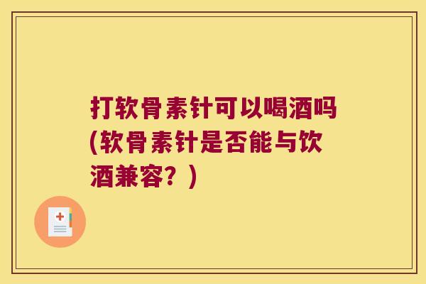 打软骨素针可以喝酒吗(软骨素针是否能与饮酒兼容?) 打软骨素针可以喝酒吗(软骨素针是否能与饮酒兼容?)