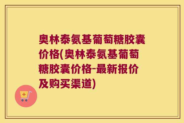 奥林泰氨基葡萄糖胶囊价格(奥林泰氨基葡萄糖胶囊价格-新报价及购买渠道)