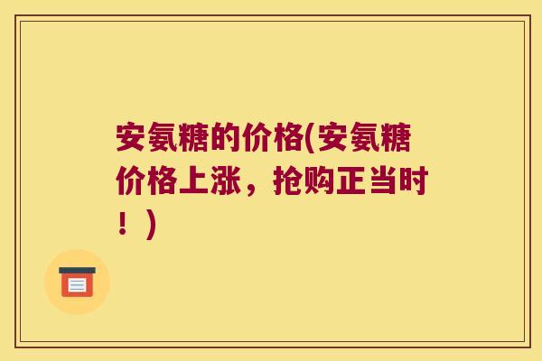 安氨糖的价格(安氨糖价格上涨，抢购正当时！)