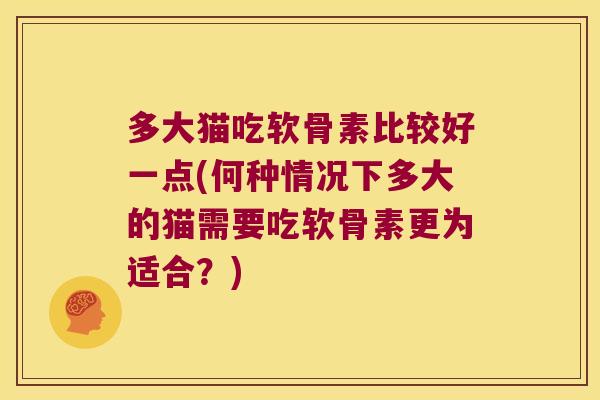 多大猫吃软骨素比较好一点(何种情况下多大的猫需要吃软骨素更为适合?) 多大猫吃软骨素比较好一点(何种情况下多大的猫需要吃软骨素更为适合?)
