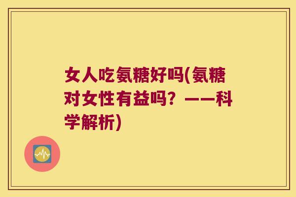 女人吃氨糖好吗(氨糖对女性有益吗?——科学解析) 女人吃氨糖好吗(氨糖对女性有益吗?——科学解析)