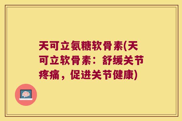 天可立氨糖软骨素(天可立软骨素:舒缓关节,促进关节健康) 天可立氨糖软骨素(天可立软骨素:舒缓关节,促进关节健康)