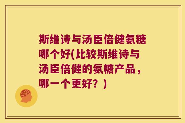 斯维诗与汤臣倍健氨糖哪个好(比较斯维诗与汤臣倍健的氨糖产品,哪一个更好?) 斯维诗与汤臣倍健氨糖哪个好(比较斯维诗与汤臣倍健的氨糖产品,哪一个更好?)