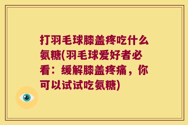 打羽毛球膝盖疼吃什么氨糖(羽毛球爱好者必看:缓解膝盖,你可以试试吃氨糖) 打羽毛球膝盖疼吃什么氨糖(羽毛球爱好者必看:缓解膝盖,你可以试试吃氨糖)