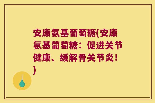 安康氨基葡萄糖(安康氨基葡萄糖:促进关节健康、缓解骨!) 安康氨基葡萄糖(安康氨基葡萄糖:促进关节健康、缓解骨!)