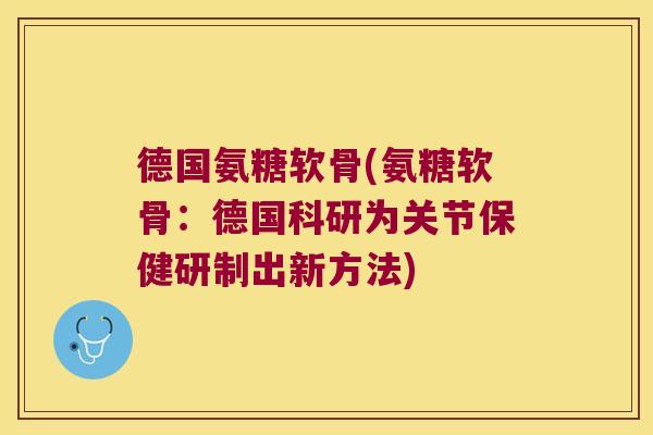 德国氨糖软骨(氨糖软骨：德国科研为关节保健研制出新方法)