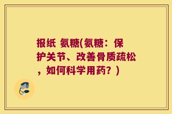 报纸 氨糖(氨糖:保护关节、改善,如何科学用药?) 报纸 氨糖(氨糖:保护关节、改善,如何科学用药?)