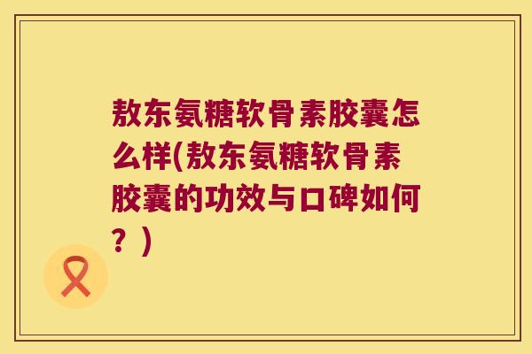 敖东氨糖软骨素胶囊怎么样(敖东氨糖软骨素胶囊的功效与口碑如何?) 敖东氨糖软骨素胶囊怎么样(敖东氨糖软骨素胶囊的功效与口碑如何?)