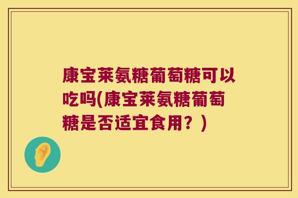 康宝莱氨糖葡萄糖可以吃吗(康宝莱氨糖葡萄糖是否适宜食用?) 康宝莱氨糖葡萄糖可以吃吗(康宝莱氨糖葡萄糖是否适宜食用?)