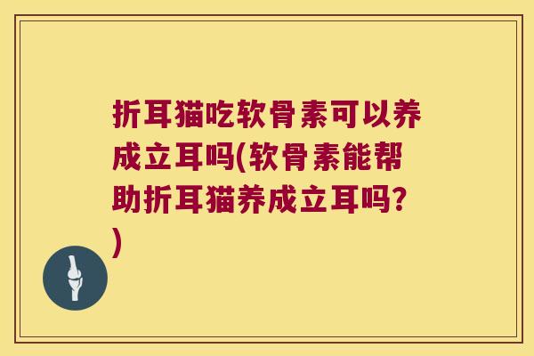 折耳猫吃软骨素可以养成立耳吗(软骨素能帮助折耳猫养成立耳吗?) 折耳猫吃软骨素可以养成立耳吗(软骨素能帮助折耳猫养成立耳吗?)