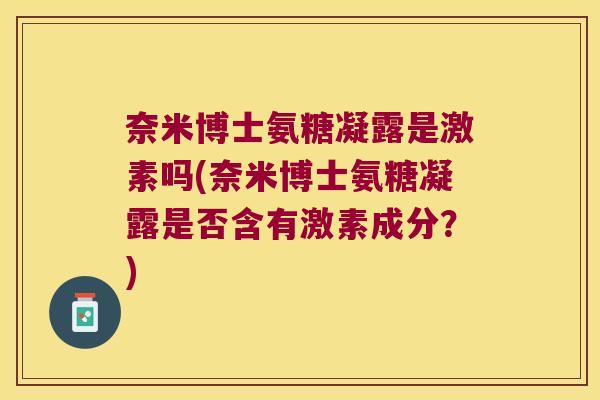 奈米博士氨糖凝露是激素吗(奈米博士氨糖凝露是否含有激素成分?) 奈米博士氨糖凝露是激素吗(奈米博士氨糖凝露是否含有激素成分?)