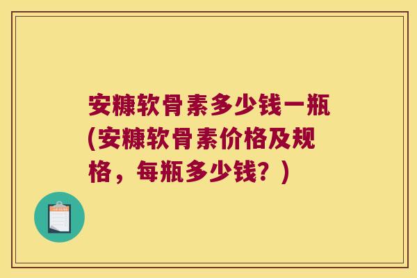 安糠软骨素多少钱一瓶(安糠软骨素价格及规格,每瓶多少钱?) 安糠软骨素多少钱一瓶(安糠软骨素价格及规格,每瓶多少钱?)