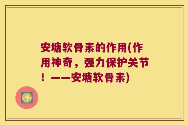 安塘软骨素的作用(作用神奇,强力保护关节!——安塘软骨素) 安塘软骨素的作用(作用神奇,强力保护关节!——安塘软骨素)