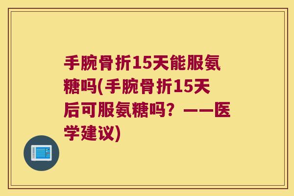 手腕15天能服氨糖吗(手腕15天后可服氨糖吗?——医学建议) 手腕15天能服氨糖吗(手腕15天后可服氨糖吗?——医学建议)