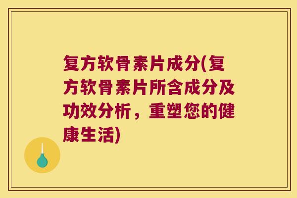 复方软骨素片成分(复方软骨素片所含成分及功效分析,重塑您的健康生活) 复方软骨素片成分(复方软骨素片所含成分及功效分析,重塑您的健康生活)