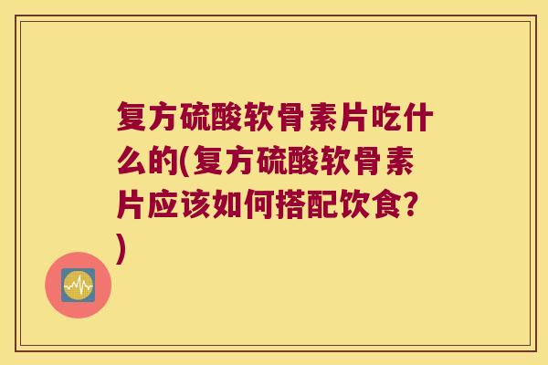 复方硫酸软骨素片吃什么的(复方硫酸软骨素片应该如何搭配饮食？)