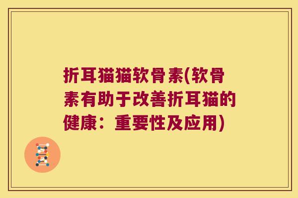 折耳猫猫软骨素(软骨素有助于改善折耳猫的健康:重要性及应用) 折耳猫猫软骨素(软骨素有助于改善折耳猫的健康:重要性及应用)