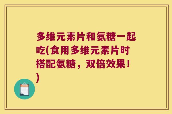 多维元素片和氨糖一起吃(食用多维元素片时搭配氨糖,双倍效果!) 多维元素片和氨糖一起吃(食用多维元素片时搭配氨糖,双倍效果!)