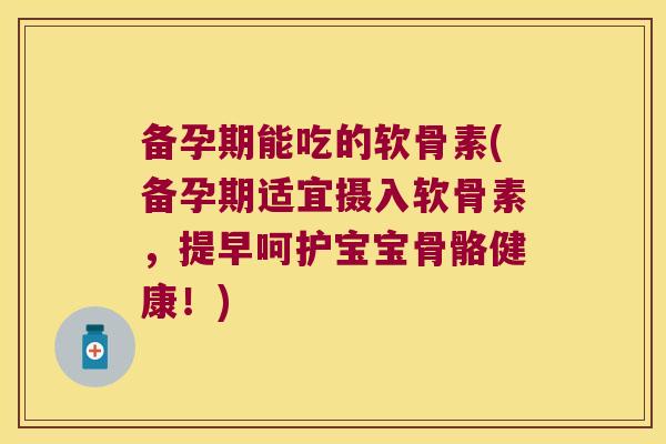 备孕期能吃的软骨素(备孕期适宜摄入软骨素，提早呵护宝宝骨骼健康！)