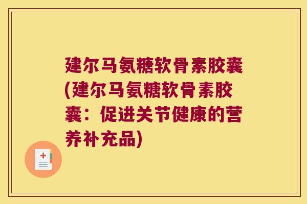 建尔马氨糖软骨素胶囊(建尔马氨糖软骨素胶囊：促进关节健康的营养补充品)