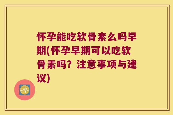 怀孕能吃软骨素么吗早期(怀孕早期可以吃软骨素吗?注意事项与建议) 怀孕能吃软骨素么吗早期(怀孕早期可以吃软骨素吗?注意事项与建议)