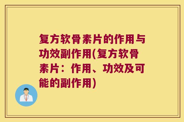 复方软骨素片的作用与功效副作用(复方软骨素片：作用、功效及可能的副作用)