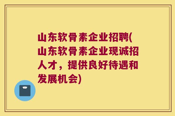 山东软骨素企业招聘(山东软骨素企业现诚招人才，提供良好待遇和发展机会)