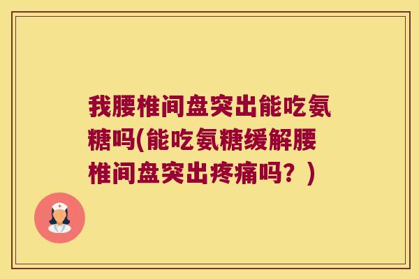 我腰椎间盘突出能吃氨糖吗(能吃氨糖缓解腰椎间盘突出吗?) 我腰椎间盘突出能吃氨糖吗(能吃氨糖缓解腰椎间盘突出吗?)