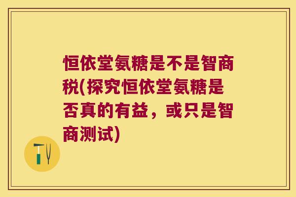 恒依堂氨糖是不是智商税(探究恒依堂氨糖是否真的有益，或只是智商测试)