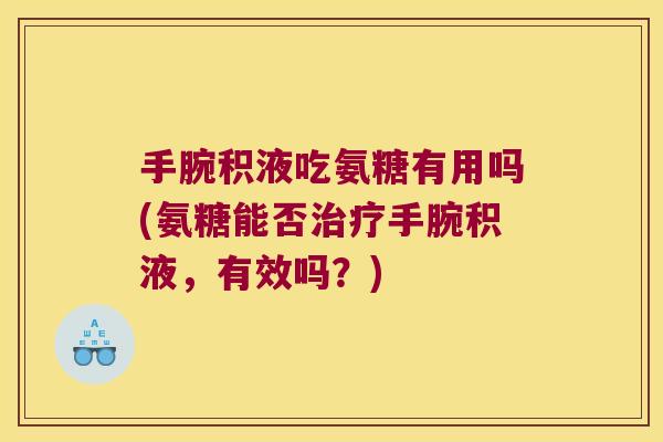 手腕积液吃氨糖有用吗(氨糖能否手腕积液,有效吗?) 手腕积液吃氨糖有用吗(氨糖能否手腕积液,有效吗?)