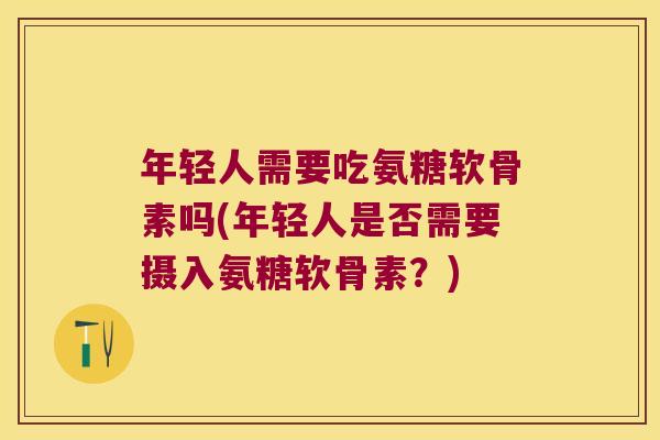 年轻人需要吃氨糖软骨素吗(年轻人是否需要摄入氨糖软骨素？)