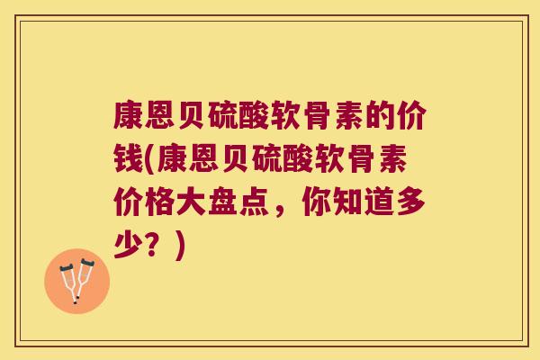 康恩贝硫酸软骨素的价钱(康恩贝硫酸软骨素价格大盘点,你知道多少?) 康恩贝硫酸软骨素的价钱(康恩贝硫酸软骨素价格大盘点,你知道多少?)