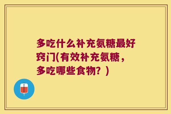 多吃什么补充氨糖好窍门(有效补充氨糖，多吃哪些食物？)