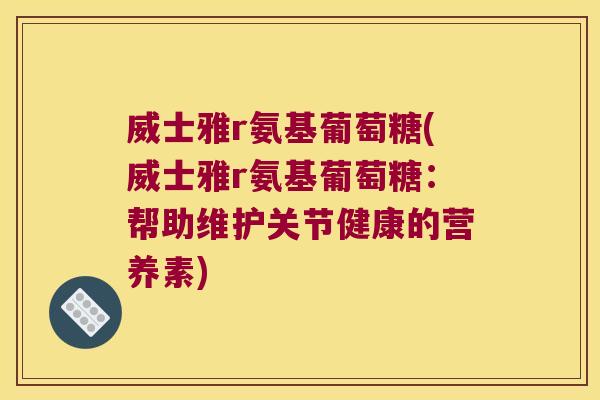 威士雅r氨基葡萄糖(威士雅r氨基葡萄糖:帮助维护关节健康的营养素) 威士雅r氨基葡萄糖(威士雅r氨基葡萄糖:帮助维护关节健康的营养素)
