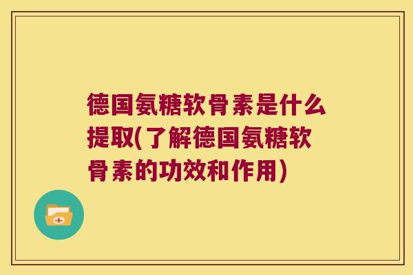 德国氨糖软骨素是什么提取(了解德国氨糖软骨素的功效和作用)