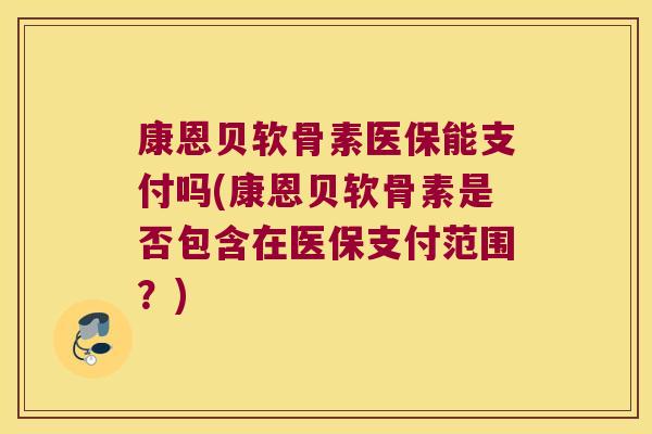 康恩贝软骨素医保能支付吗(康恩贝软骨素是否包含在医保支付范围?) 康恩贝软骨素医保能支付吗(康恩贝软骨素是否包含在医保支付范围?)
