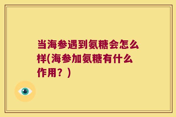 当海参遇到氨糖会怎么样(海参加氨糖有什么作用?) 当海参遇到氨糖会怎么样(海参加氨糖有什么作用?)