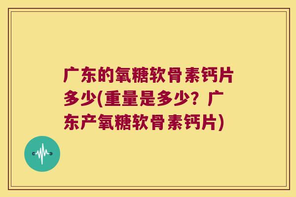 广东的氧糖软骨素钙片多少(重量是多少?广东产氧糖软骨素钙片) 广东的氧糖软骨素钙片多少(重量是多少?广东产氧糖软骨素钙片)