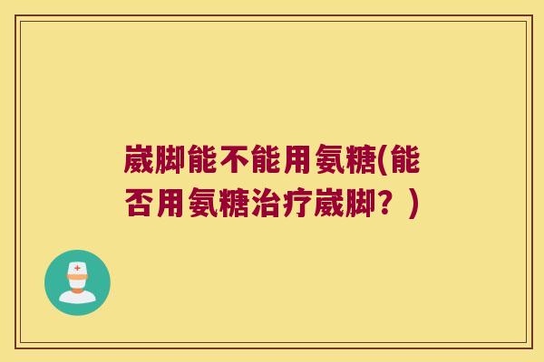 崴脚能不能用氨糖(能否用氨糖崴脚?) 崴脚能不能用氨糖(能否用氨糖崴脚?)