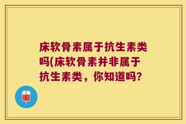 床软骨素属于抗生素类吗(床软骨素并非属于抗生素类，你知道吗？