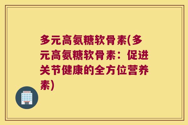 多元高氨糖软骨素(多元高氨糖软骨素:促进关节健康的全方位营养素) 多元高氨糖软骨素(多元高氨糖软骨素:促进关节健康的全方位营养素)
