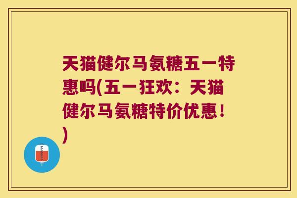 天猫健尔马氨糖五一特惠吗(五一狂欢:天猫健尔马氨糖特价优惠!) 天猫健尔马氨糖五一特惠吗(五一狂欢:天猫健尔马氨糖特价优惠!)