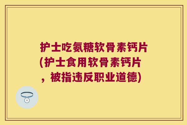 护士吃氨糖软骨素钙片(护士食用软骨素钙片，被指违反职业道德)