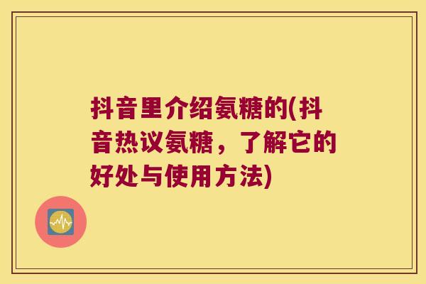 抖音里介绍氨糖的(抖音热议氨糖,了解它的好处与使用方法) 抖音里介绍氨糖的(抖音热议氨糖,了解它的好处与使用方法)