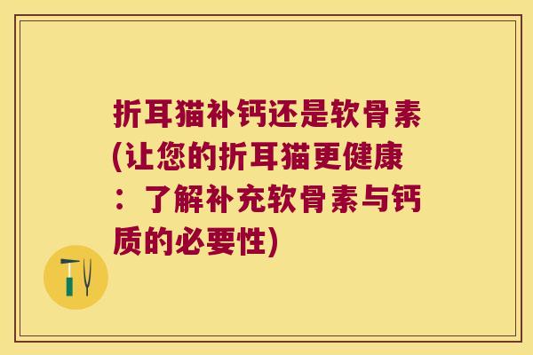 折耳猫补钙还是软骨素(让您的折耳猫更健康：了解补充软骨素与钙质的必要性)